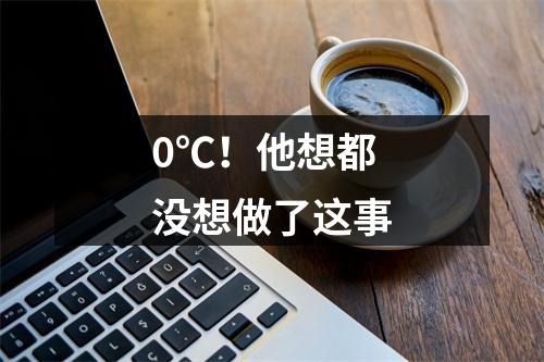 0℃！他想都没想做了这事