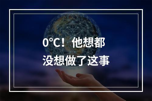 0℃！他想都没想做了这事