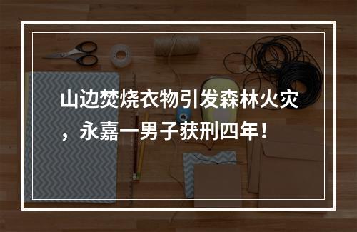 山边焚烧衣物引发森林火灾，永嘉一男子获刑四年！