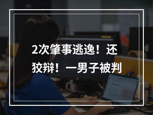 2次肇事逃逸！还狡辩！一男子被判