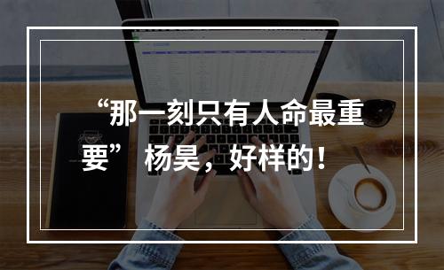 “那一刻只有人命最重要” 杨昊，好样的！