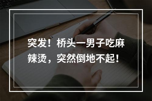 突发！桥头一男子吃麻辣烫，突然倒地不起！