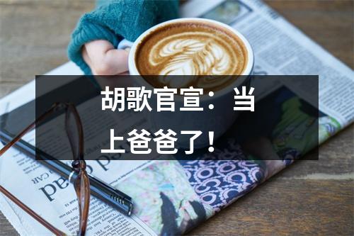 胡歌官宣：当上爸爸了！