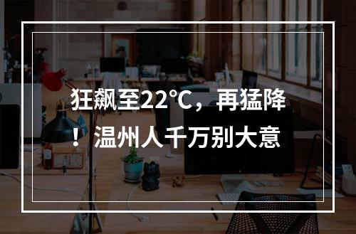 狂飙至22℃，再猛降！温州人千万别大意