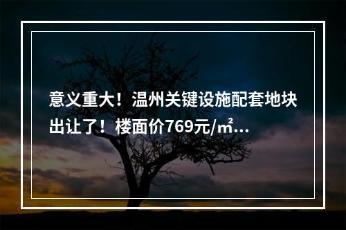 意义重大！温州关键设施配套地块出让了！楼面价769元/㎡...
