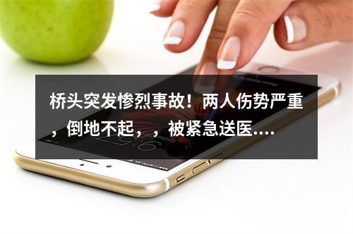 桥头突发惨烈事故！两人伤势严重，倒地不起，，被紧急送医...