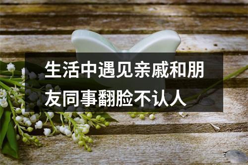 生活中遇见亲戚和朋友同事翻脸不认人