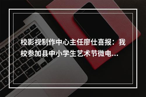 校影视制作中心主任廖仕喜报：我校参加县中小学生艺术节微电影比赛蝉联一等奖