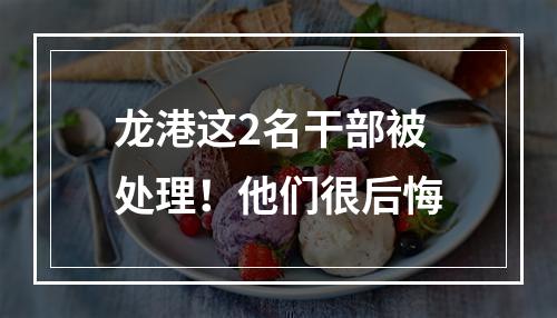 龙港这2名干部被处理！他们很后悔