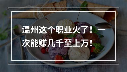 温州这个职业火了！一次能赚几千至上万！