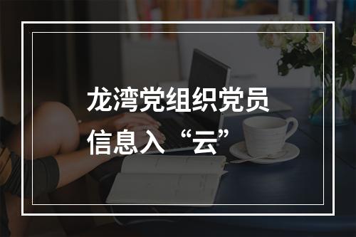 龙湾党组织党员信息入“云”