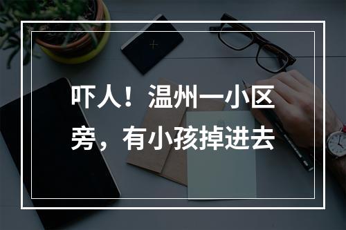 吓人！温州一小区旁，有小孩掉进去
