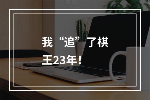 我“追”了棋王23年！