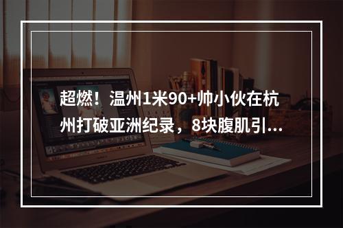 超燃！温州1米90+帅小伙在杭州打破亚洲纪录，8块腹肌引爆全场！