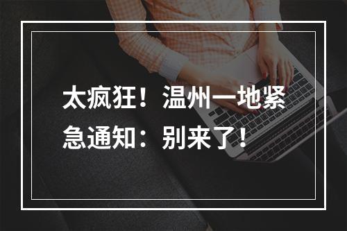 太疯狂！温州一地紧急通知：别来了！