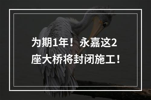 为期1年！永嘉这2座大桥将封闭施工！