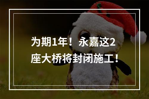 为期1年！永嘉这2座大桥将封闭施工！