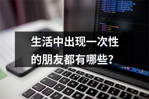 生活中出现一次性的朋友都有哪些？