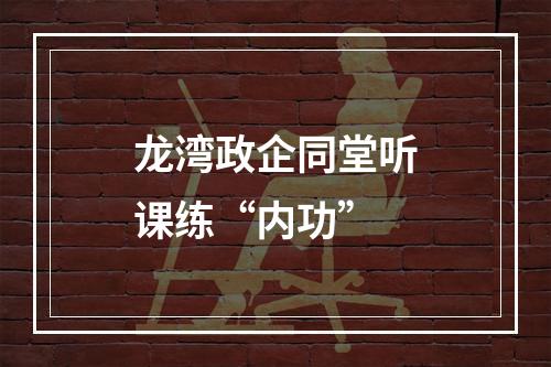 龙湾政企同堂听课练“内功”