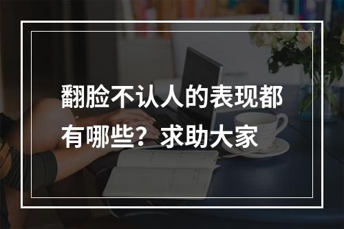翻脸不认人的表现都有哪些？求助大家