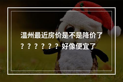 温州最近房价是不是降价了？？？？？？好像便宜了