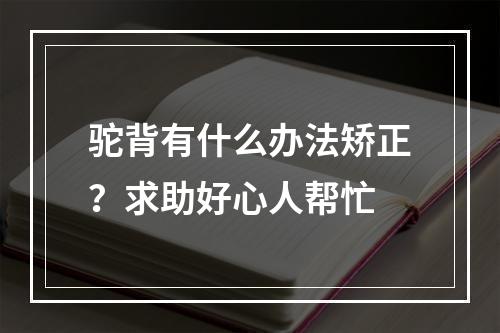 驼背有什么办法矫正？求助好心人帮忙