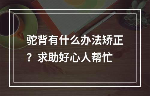 驼背有什么办法矫正？求助好心人帮忙