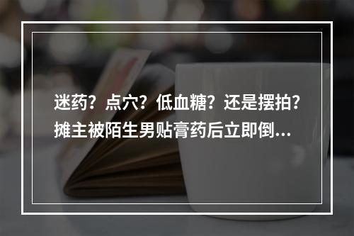 迷药？点穴？低血糖？还是摆拍？摊主被陌生男贴膏药后立即倒地！当地警方深 ...
