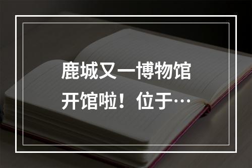 鹿城又一博物馆开馆啦！位于…
