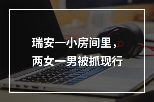 瑞安一小房间里，两女一男被抓现行