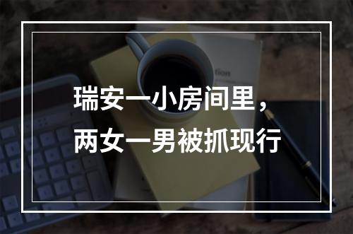 瑞安一小房间里，两女一男被抓现行