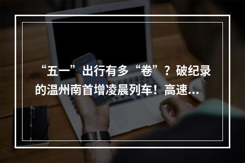 “五一”出行有多“卷”？破纪录的温州南首增凌晨列车！高速交警奉上避堵攻略！