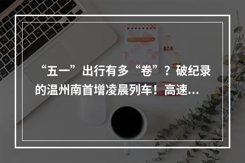 “五一”出行有多“卷”？破纪录的温州南首增凌晨列车！高速交警奉上避堵攻略！