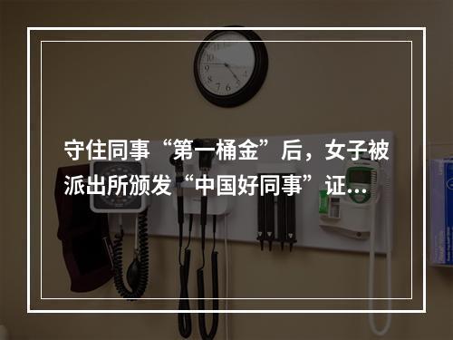 守住同事“第一桶金”后，女子被派出所颁发“中国好同事”证书……