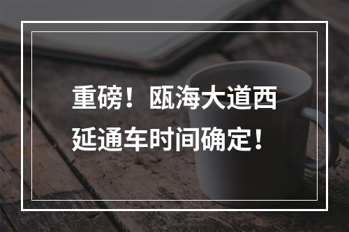 重磅！瓯海大道西延通车时间确定！