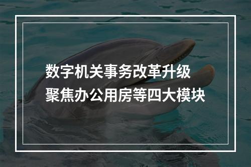数字机关事务改革升级 聚焦办公用房等四大模块