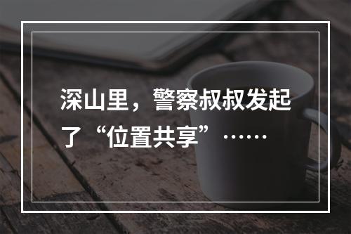 深山里，警察叔叔发起了“位置共享”……