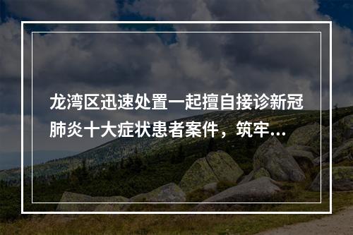 龙湾区迅速处置一起擅自接诊新冠肺炎十大症状患者案件，筑牢疫情防控基层哨点防线