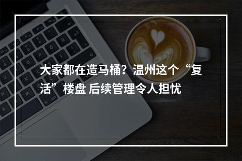 大家都在造马桶？温州这个“复活”楼盘 后续管理令人担忧
