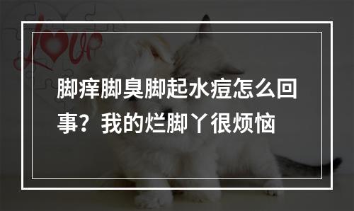 脚痒脚臭脚起水痘怎么回事？我的烂脚丫很烦恼