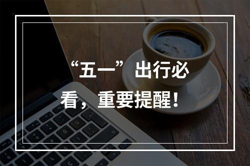 “五一”出行必看，重要提醒！