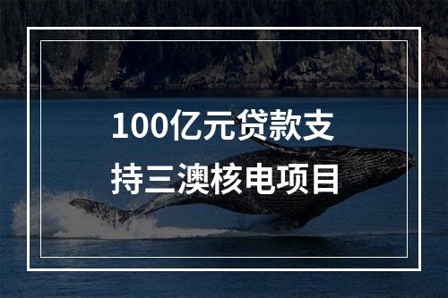 100亿元贷款支持三澳核电项目