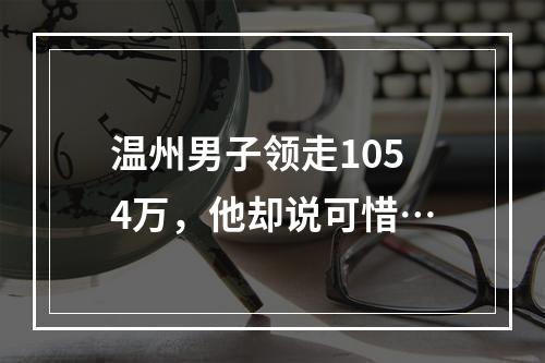 温州男子领走1054万，他却说可惜…