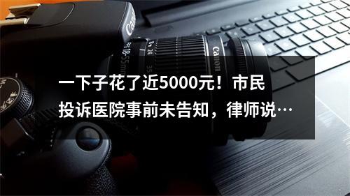 一下子花了近5000元！市民投诉医院事前未告知，律师说…