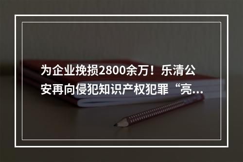 为企业挽损2800余万！乐清公安再向侵犯知识产权犯罪“亮剑”！