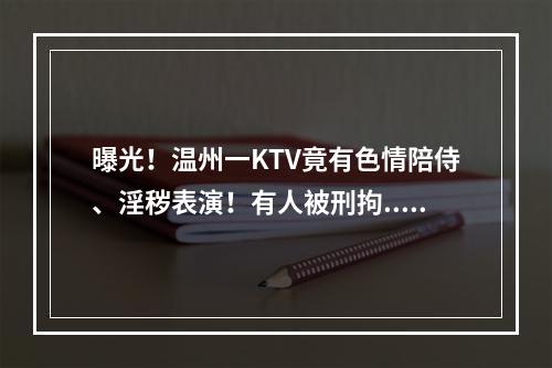 曝光！温州一KTV竟有色情陪侍、淫秽表演！有人被刑拘...