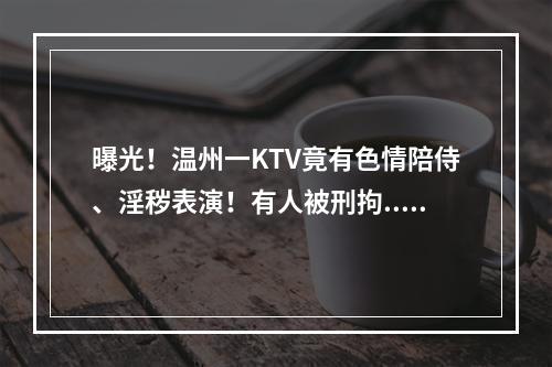 曝光！温州一KTV竟有色情陪侍、淫秽表演！有人被刑拘...