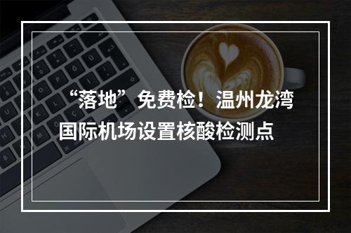 “落地”免费检！温州龙湾国际机场设置核酸检测点