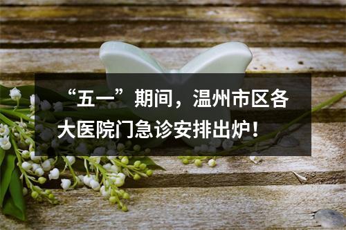“五一”期间，温州市区各大医院门急诊安排出炉！