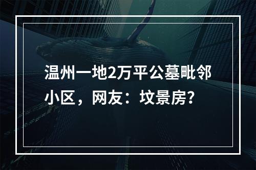 温州一地2万平公墓毗邻小区，网友：坟景房？